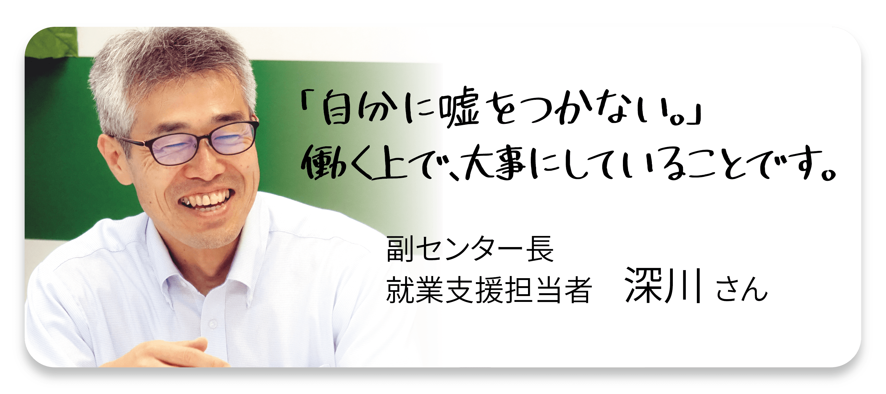 「自分に嘘をつかない。」働く上で、大事にしていることです。福センター長　就業支援担当者深川さん