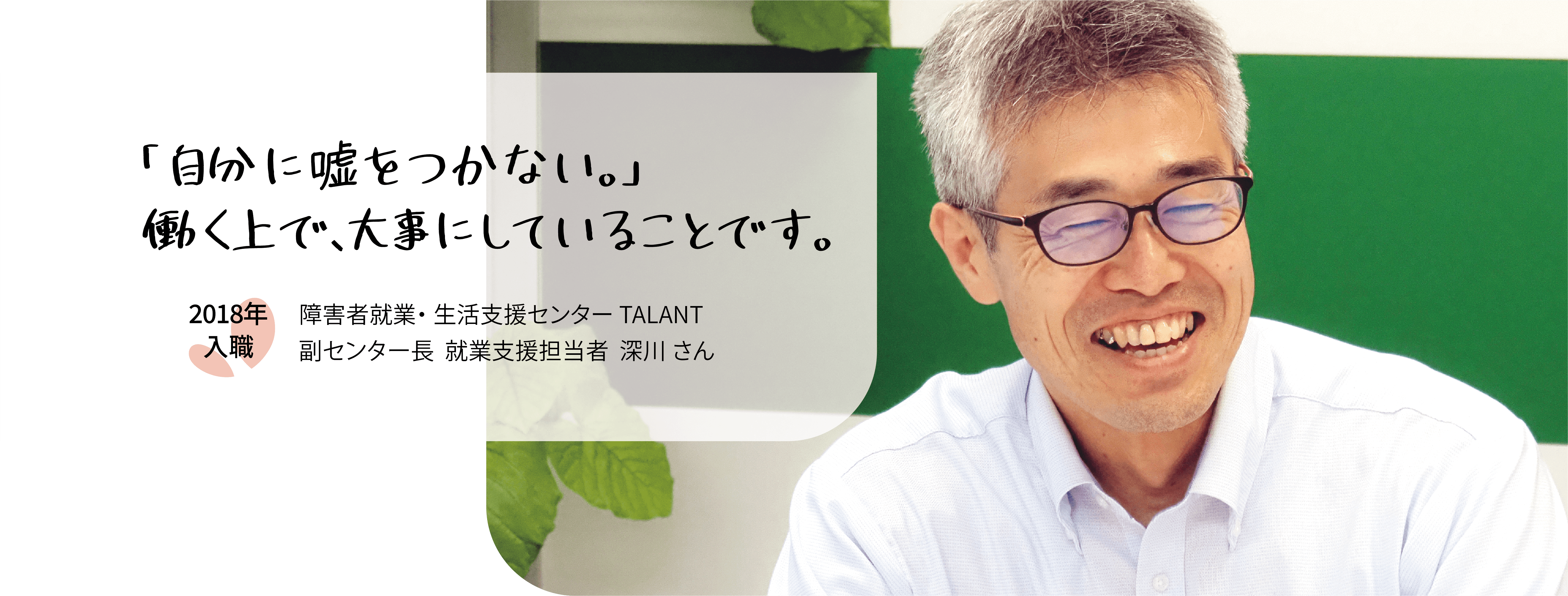 「自分に嘘をつかない。」働く上で、大事にしていることです。2018年入職　障害者就業・生活支援センターTALANT　福センター長　就業支援担当者深川さん