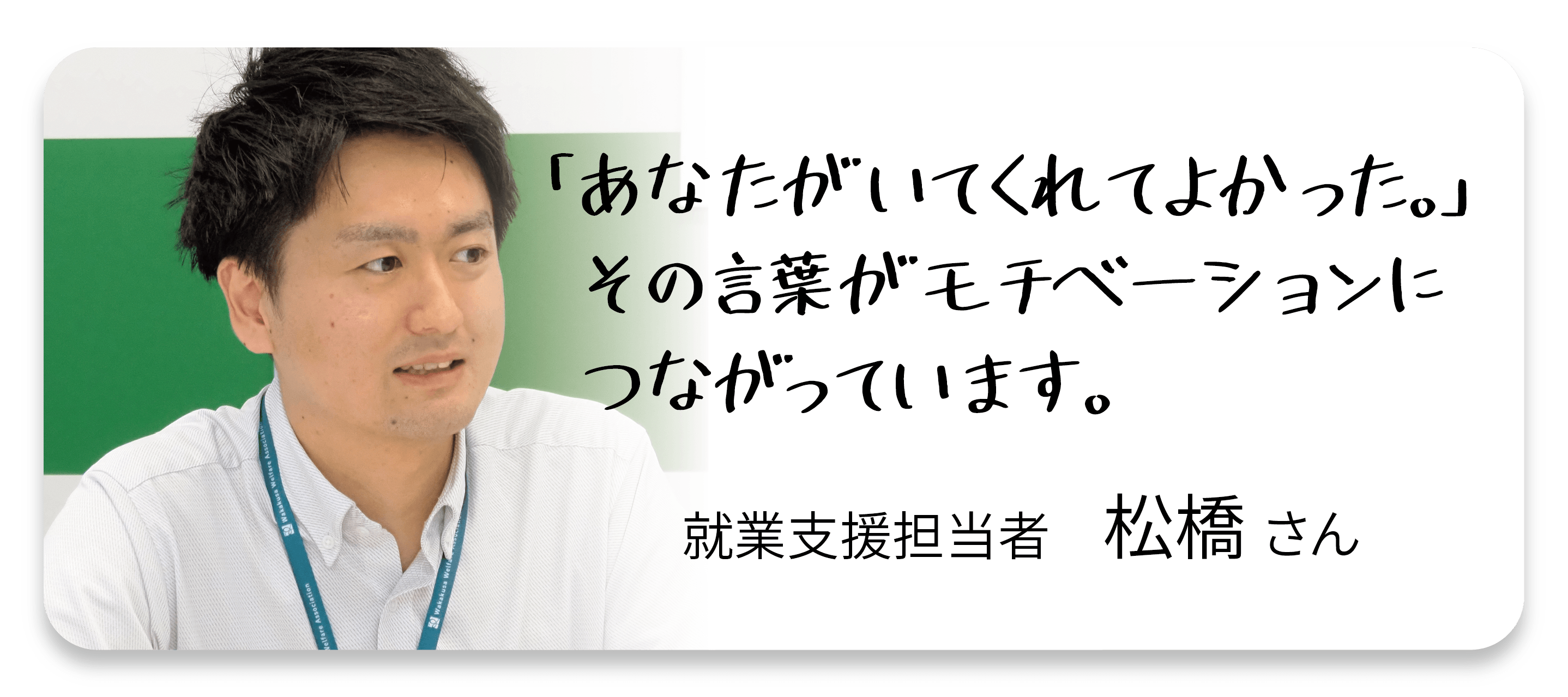 「あなたがいてくれてよかった。」その言葉がモチベーションにつながっています。就業支援担当者松橋さん