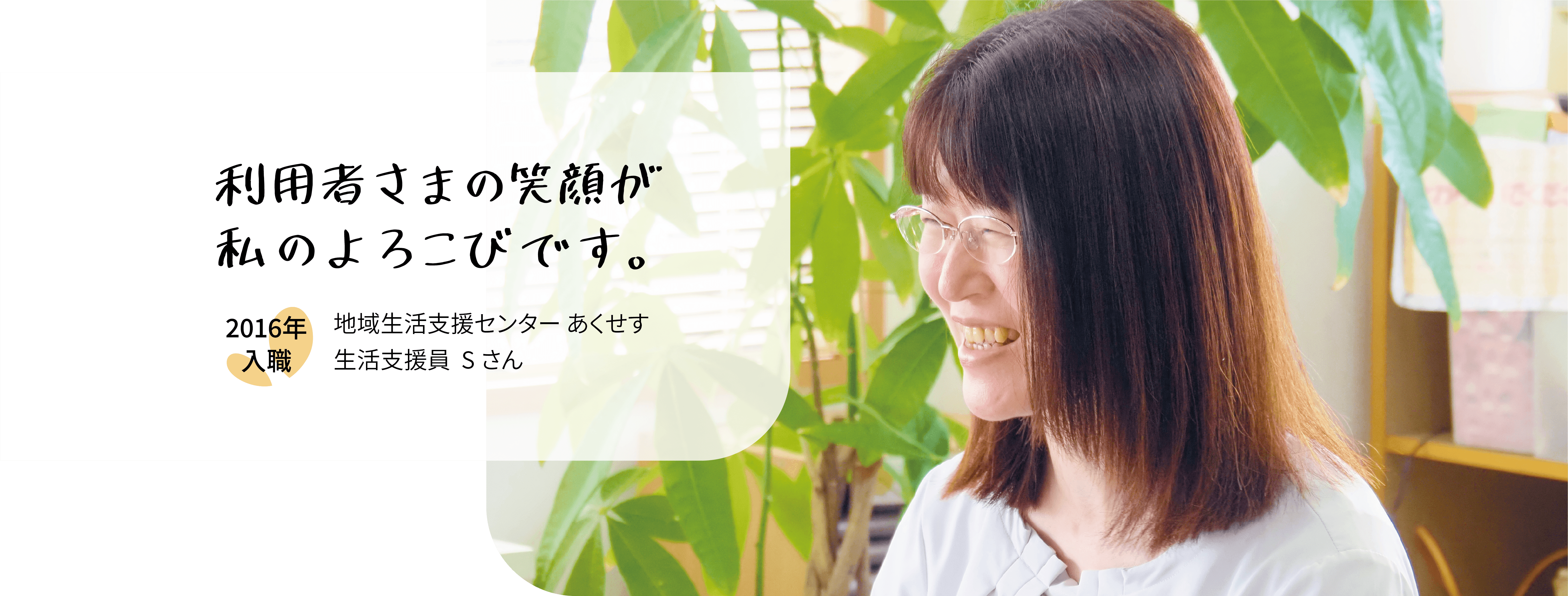 利用者さまの笑顔が私の喜びです。2016年入職　地域生活支援センターあくせす　生活支援員Sさん