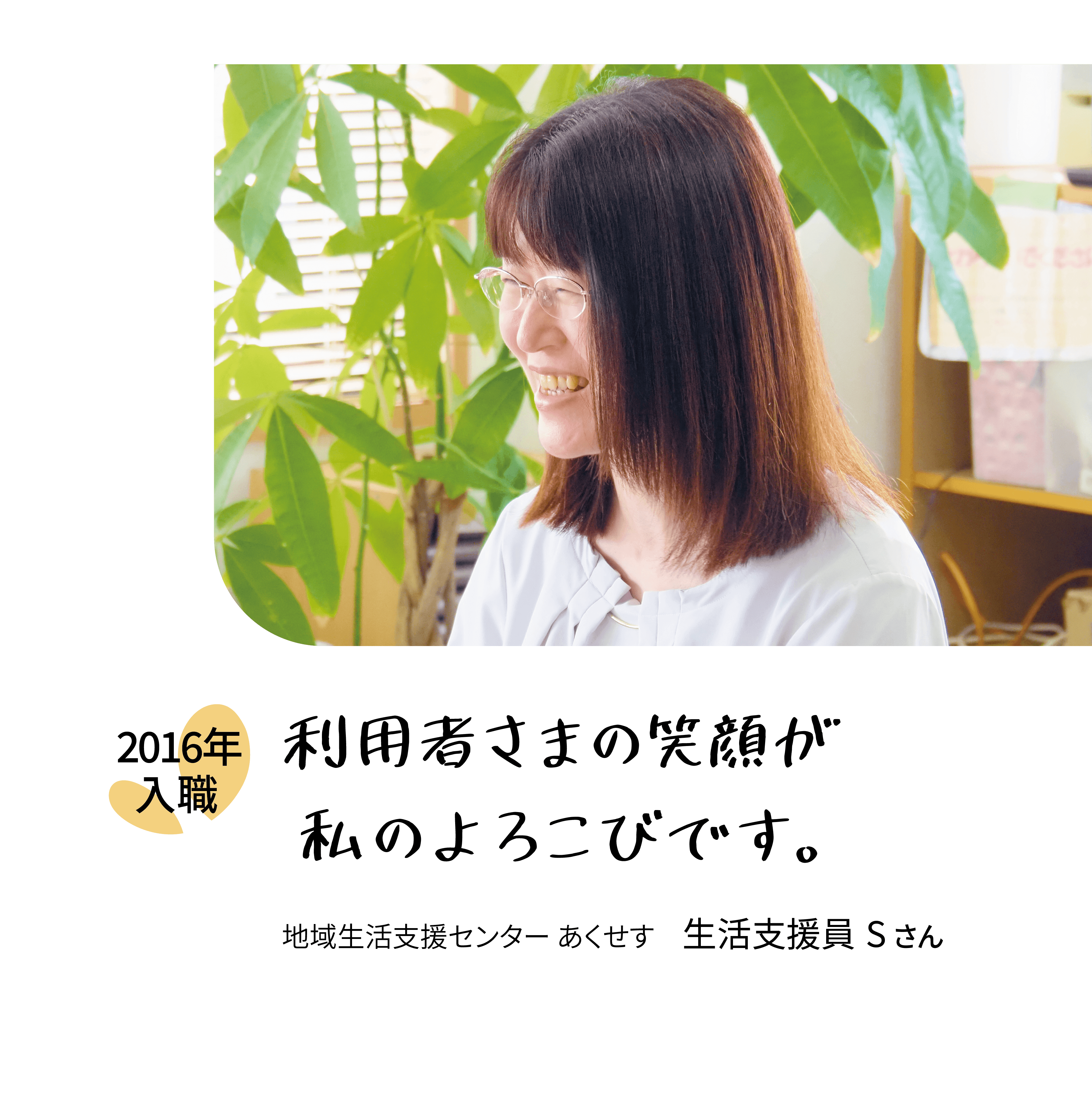 利用者さまの笑顔が私の喜びです。2016年入職　地域生活支援センターあくせす　生活支援員Sさん